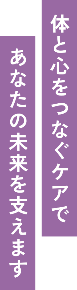 体と心をつなぐケアであなたの未来を支えます